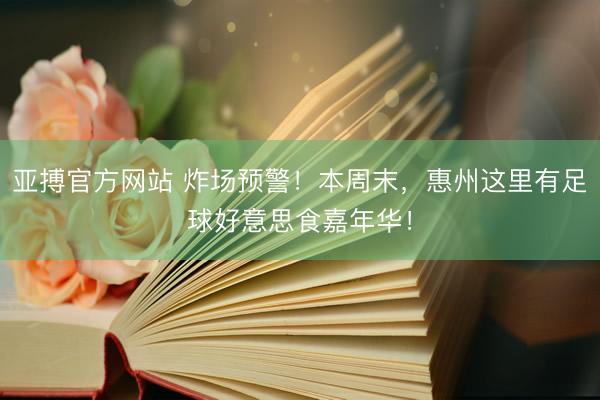 亚搏官方网站 炸场预警！本周末，惠州这里有足球好意思食嘉年华！