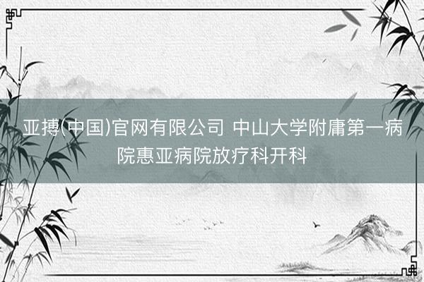 亚搏(中国)官网有限公司 中山大学附庸第一病院惠亚病院放疗科开科