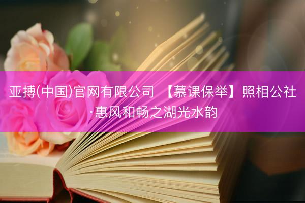 亚搏(中国)官网有限公司 【慕课保举】照相公社·惠风和畅之湖光水韵