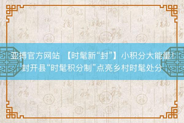 亚搏官方网站 【时髦新“封”】小积分大能量！封开县“时髦积分制”点亮乡村时髦处分