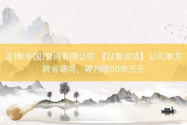 亚搏(中国)官网有限公司 【以案说法】公司单方跨省调岗，被判赔50余万元