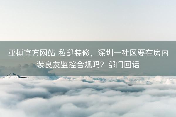 亚搏官方网站 私邸装修，深圳一社区要在房内装良友监控合规吗？部门回话