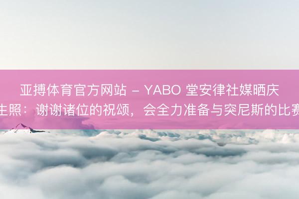亚搏体育官方网站 - YABO 堂安律社媒晒庆生照：谢谢诸位的祝颂，会全力准备与突尼斯的比赛
