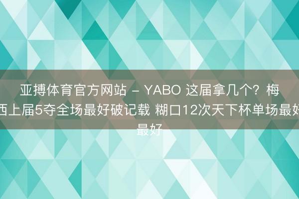 亚搏体育官方网站 - YABO 这届拿几个？梅西上届5夺全场最好破记载 糊口12次天下杯单场最好