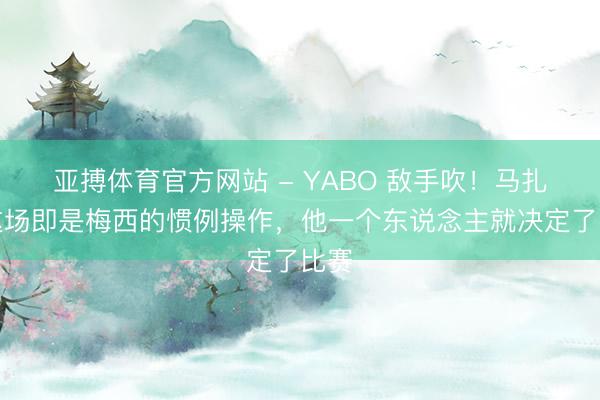 亚搏体育官方网站 - YABO 敌手吹！马扎：这场即是梅西的惯例操作，他一个东说念主就决定了比赛