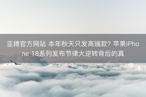 亚搏官方网站 本年秋天只发高端款? 苹果iPhone 18系列发布节律大逆转背后的真