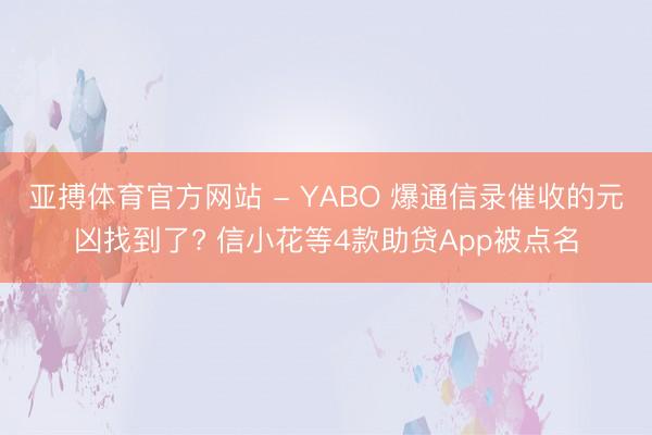 亚搏体育官方网站 - YABO 爆通信录催收的元凶找到了? 信小花等4款助贷App被点名