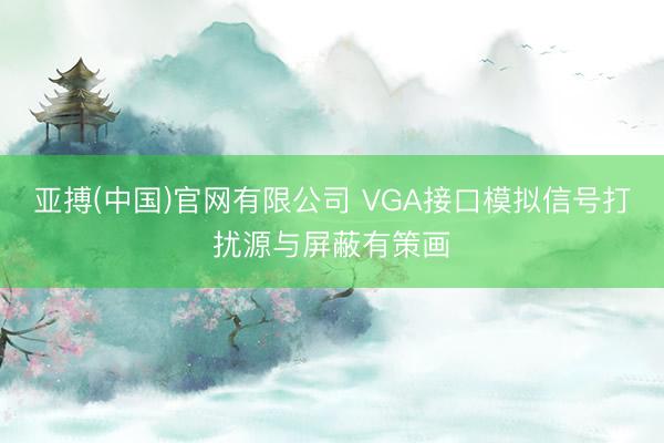 亚搏(中国)官网有限公司 VGA接口模拟信号打扰源与屏蔽有策画