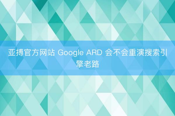 亚搏官方网站 Google ARD 会不会重演搜索引擎老路