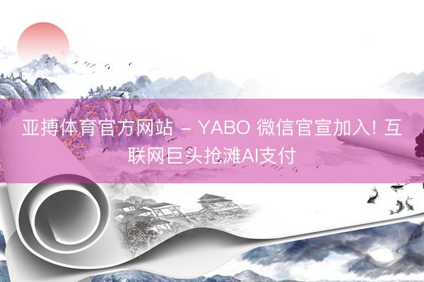 亚搏体育官方网站 - YABO 微信官宣加入! 互联网巨头抢滩AI支付