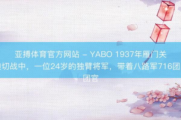 亚搏体育官方网站 - YABO 1937年雁门关迫切战中，一位24岁的独臂将军，带着八路军716团官