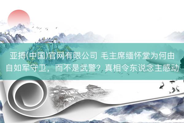 亚搏(中国)官网有限公司 毛主席缅怀堂为何由自如军守卫，而不是武警？真相令东说念主感动