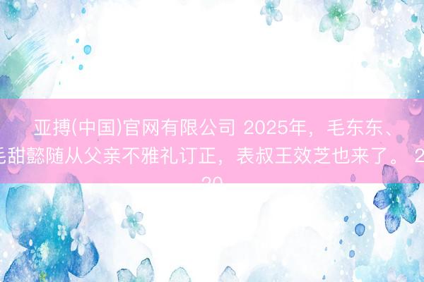 亚搏(中国)官网有限公司 2025年，毛东东、毛甜懿随从父亲不雅礼订正，表叔王效芝也来了。 20
