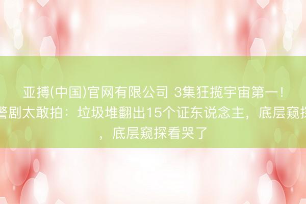 亚搏(中国)官网有限公司 3集狂揽宇宙第一!央视刑警剧太敢拍:垃圾堆翻出15个证东说念主,底层窥探看哭了