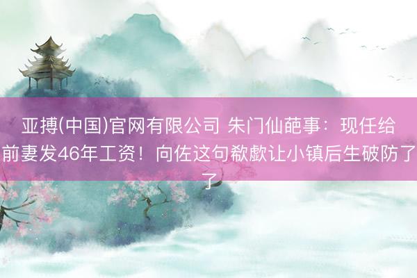亚搏(中国)官网有限公司 朱门仙葩事:现任给前妻发46年工资!向佐这句欷歔让小镇后生破防了